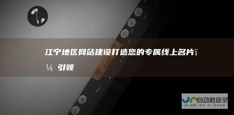 江宁地区网站建设：打造您的专属线上名片，引领品牌发展